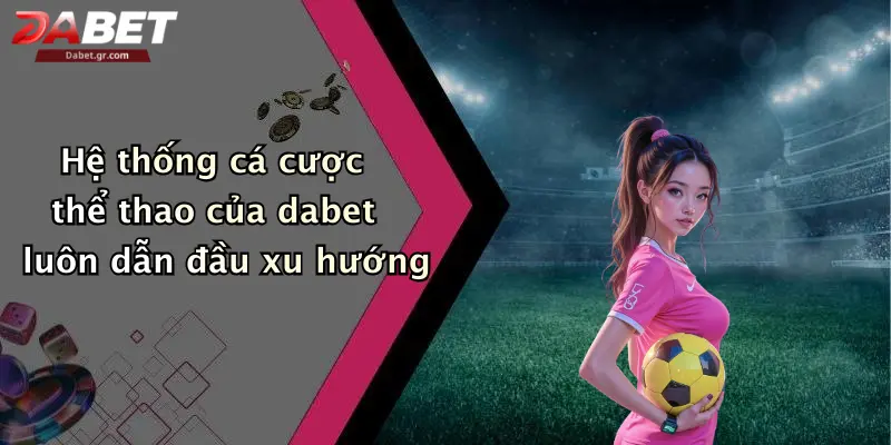 Hệ thống cá cược thể thao của dabet luôn dẫn đầu xu hướng