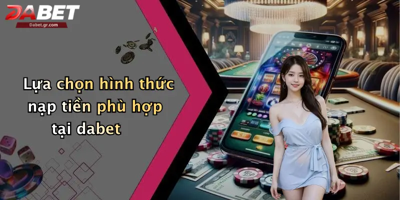Lựa chọn hình thức nạp tiền phù hợp tại dabet