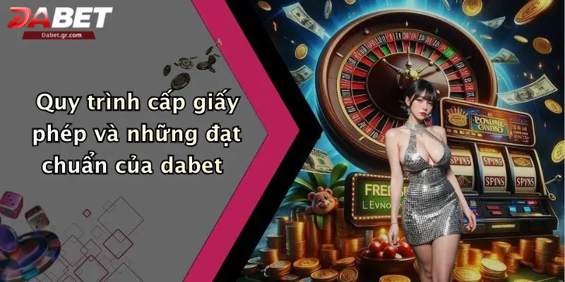 Quy trình cấp giấy phép và những đạt chuẩn của dabet