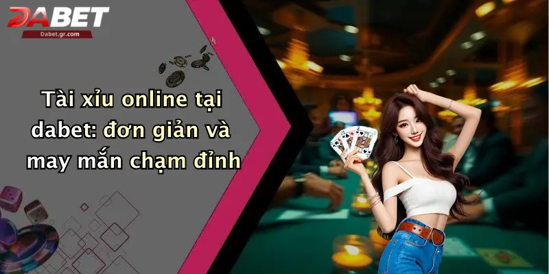 Tài xỉu online tại dabet: đơn giản và may mắn chạm đỉnh